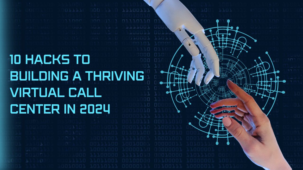 10 Hacks to Building a Thriving Virtual Call Center in 2024